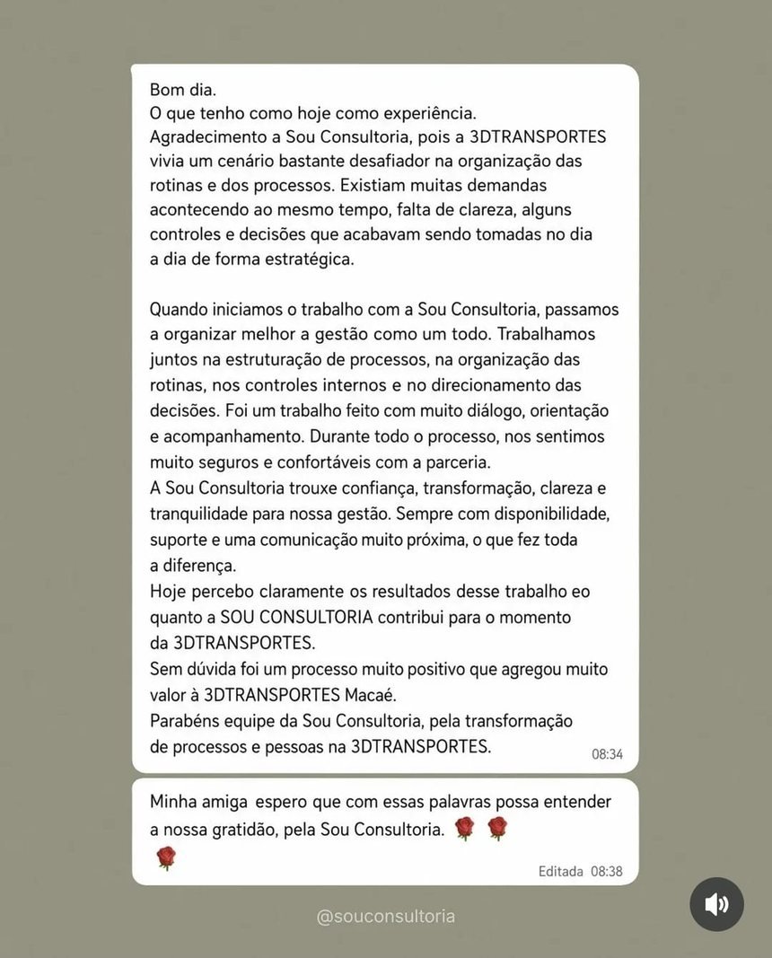Depoimento da 3DTransportes: a empresa vivia um cenário desafiador na organização das rotinas e dos processos, com falta de clareza e decisões tomadas no dia a dia. Com a Sou Consultoria passou a organizar a gestão como um todo — processos, rotinas, controles internos e direcionamento das decisões. A Sou trouxe confiança, transformação, clareza e tranquilidade para a gestão.